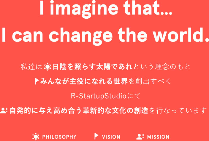 I imagine that...I can change the world. 
            PHILOSOPHY・VISION・MISSION